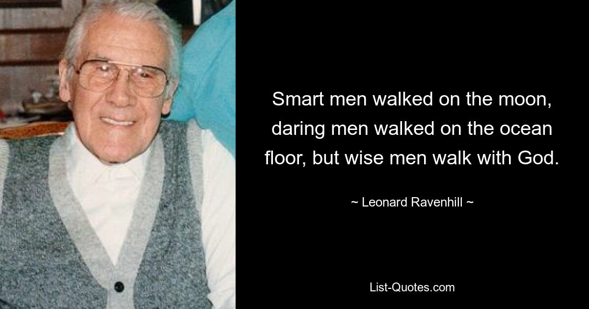 Smart men walked on the moon, daring men walked on the ocean floor, but wise men walk with God. — © Leonard Ravenhill