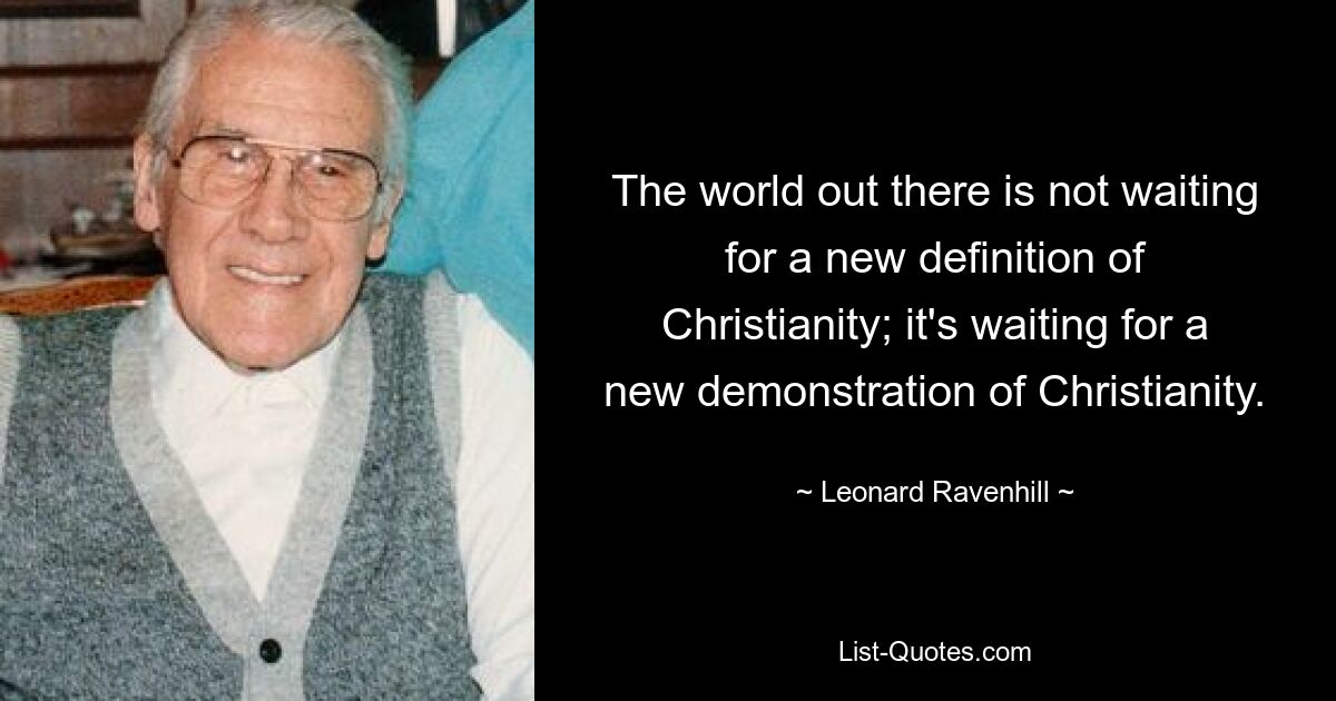 The world out there is not waiting for a new definition of Christianity; it's waiting for a new demonstration of Christianity. — © Leonard Ravenhill