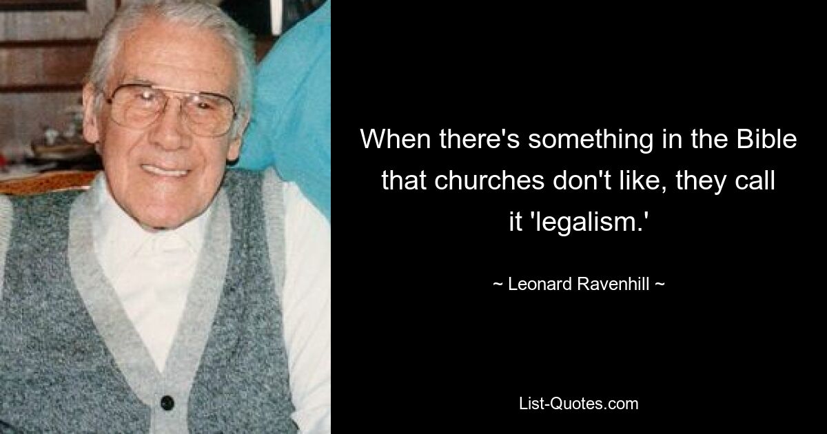 When there's something in the Bible that churches don't like, they call it 'legalism.' — © Leonard Ravenhill