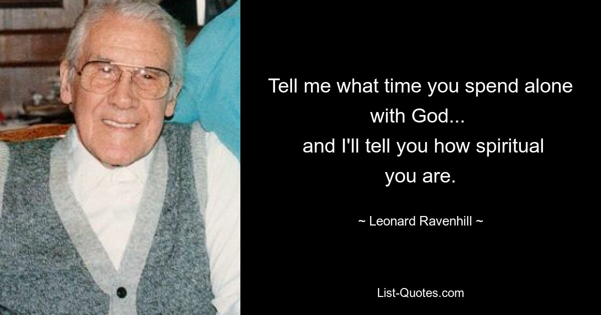 Tell me what time you spend alone with God... 
 and I'll tell you how spiritual you are. — © Leonard Ravenhill