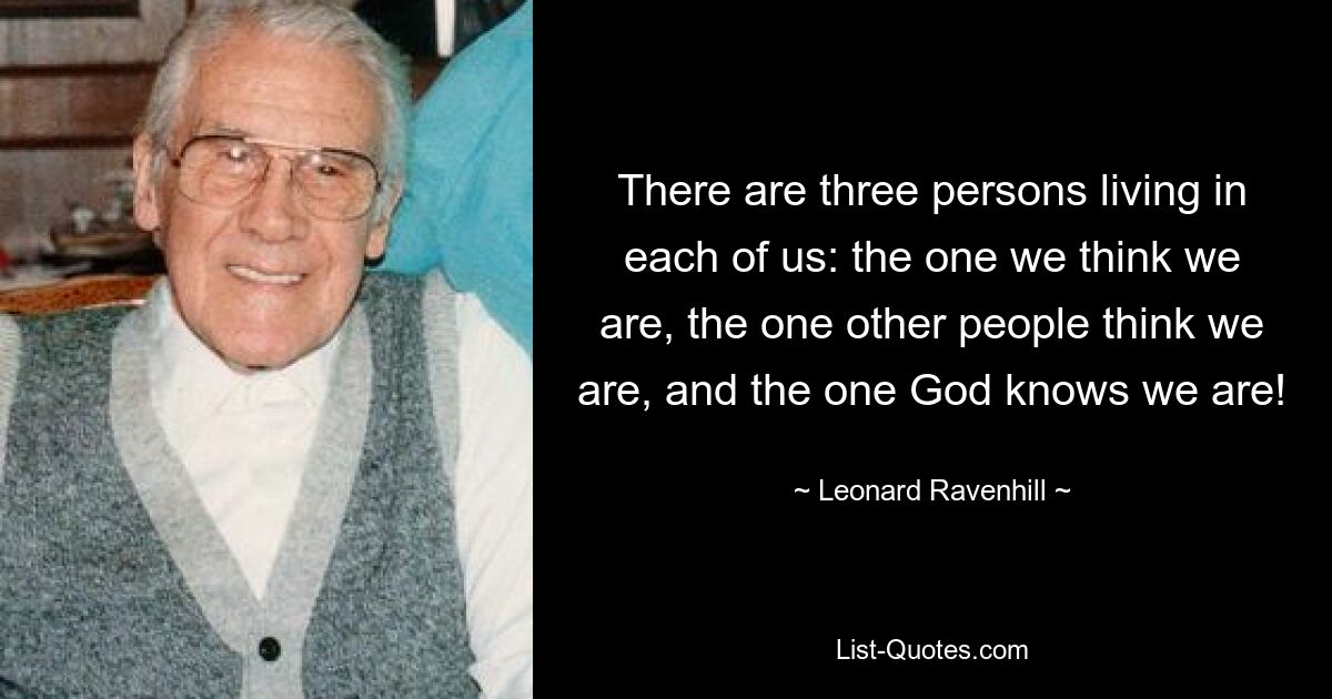 В каждом из нас живут три личности: тот, кем мы себя думаем, тот, кем нас считают другие люди, и тот, кем нас знает Бог! — © Леонард Рэйвенхилл 