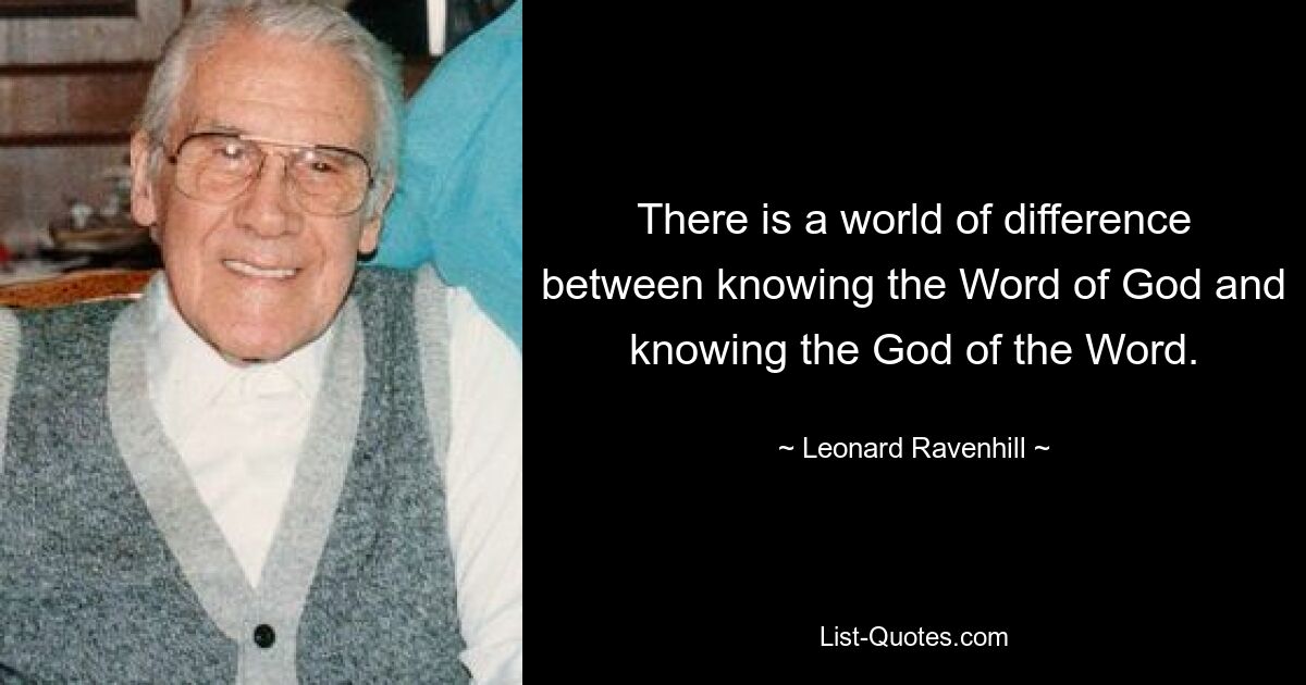 There is a world of difference between knowing the Word of God and knowing the God of the Word. — © Leonard Ravenhill