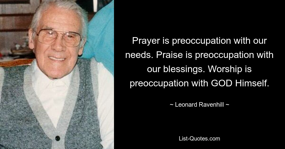 Prayer is preoccupation with our needs. Praise is preoccupation with our blessings. Worship is preoccupation with GOD Himself. — © Leonard Ravenhill