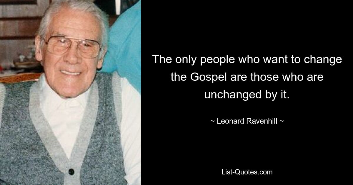 The only people who want to change the Gospel are those who are unchanged by it. — © Leonard Ravenhill