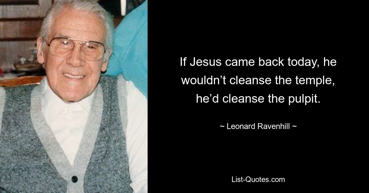 If Jesus came back today, he wouldn’t cleanse the temple, he’d cleanse the pulpit. — © Leonard Ravenhill