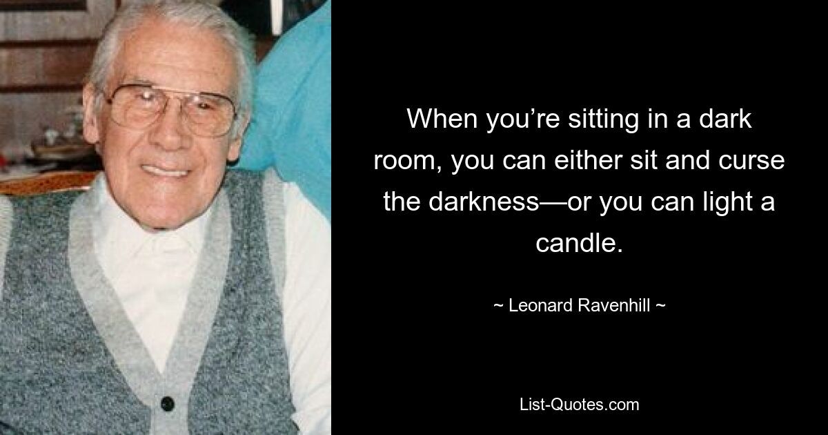 When you’re sitting in a dark room, you can either sit and curse the darkness—or you can light a candle. — © Leonard Ravenhill