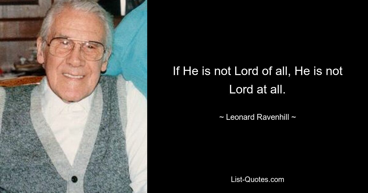 If He is not Lord of all, He is not Lord at all. — © Leonard Ravenhill