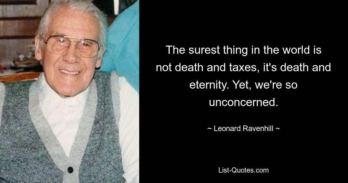 The surest thing in the world is not death and taxes, it's death and eternity. Yet, we're so unconcerned. — © Leonard Ravenhill