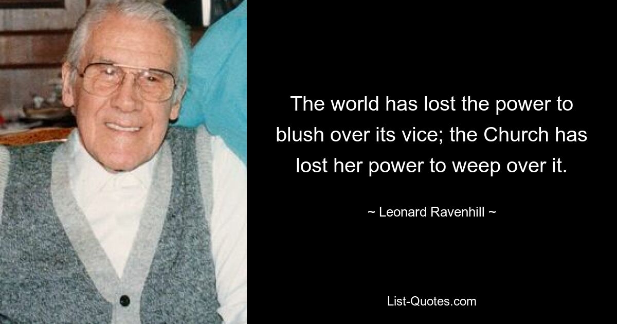 The world has lost the power to blush over its vice; the Church has lost her power to weep over it. — © Leonard Ravenhill