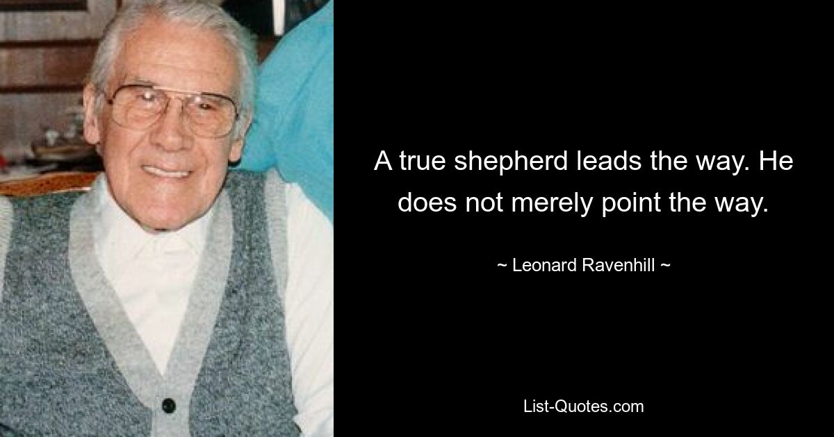 A true shepherd leads the way. He does not merely point the way. — © Leonard Ravenhill