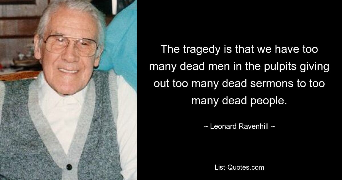 The tragedy is that we have too many dead men in the pulpits giving out too many dead sermons to too many dead people. — © Leonard Ravenhill