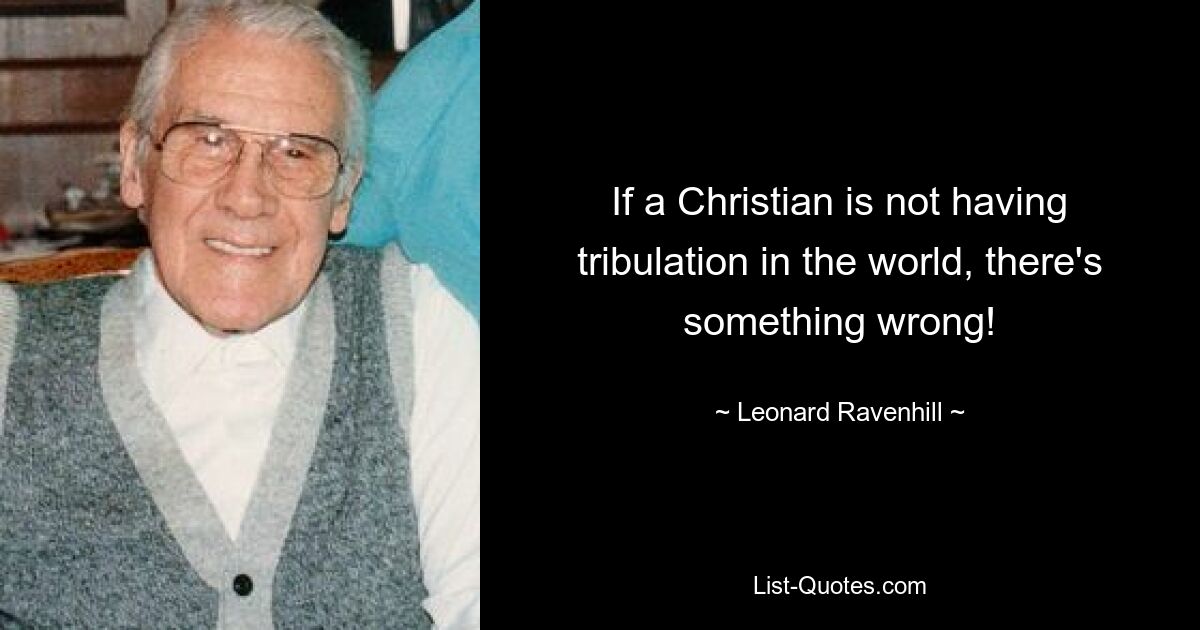 If a Christian is not having tribulation in the world, there's something wrong! — © Leonard Ravenhill