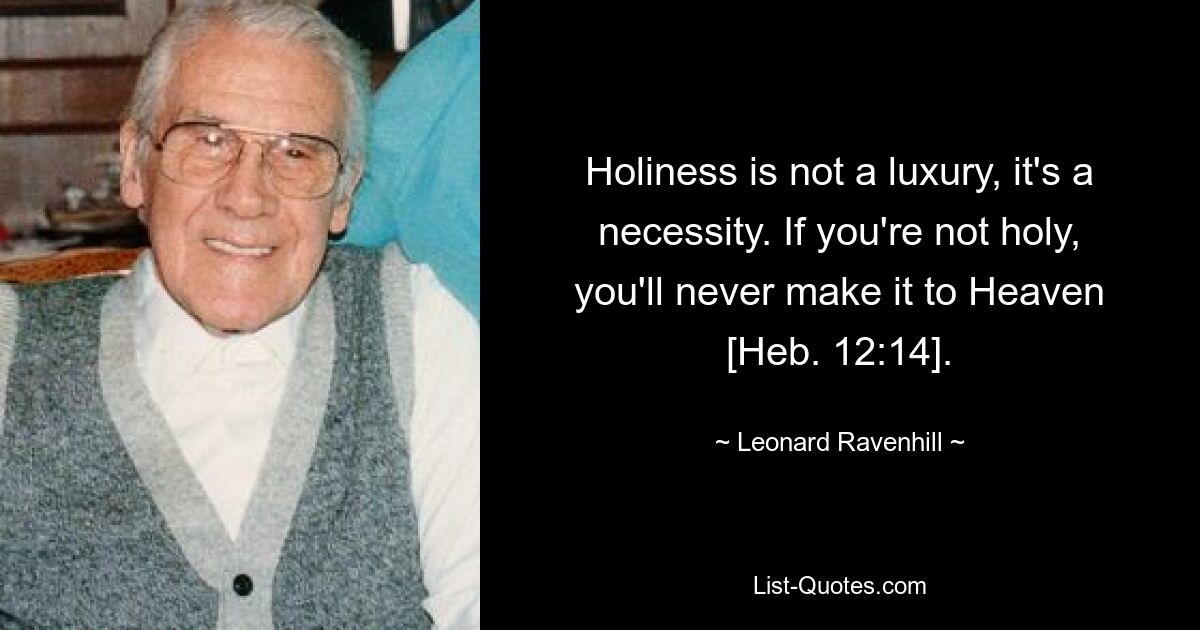 Holiness is not a luxury, it's a necessity. If you're not holy, you'll never make it to Heaven [Heb. 12:14]. — © Leonard Ravenhill