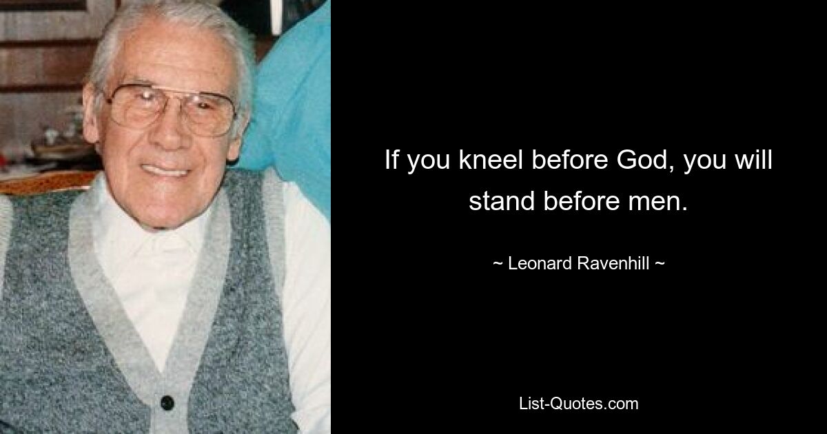 If you kneel before God, you will stand before men. — © Leonard Ravenhill