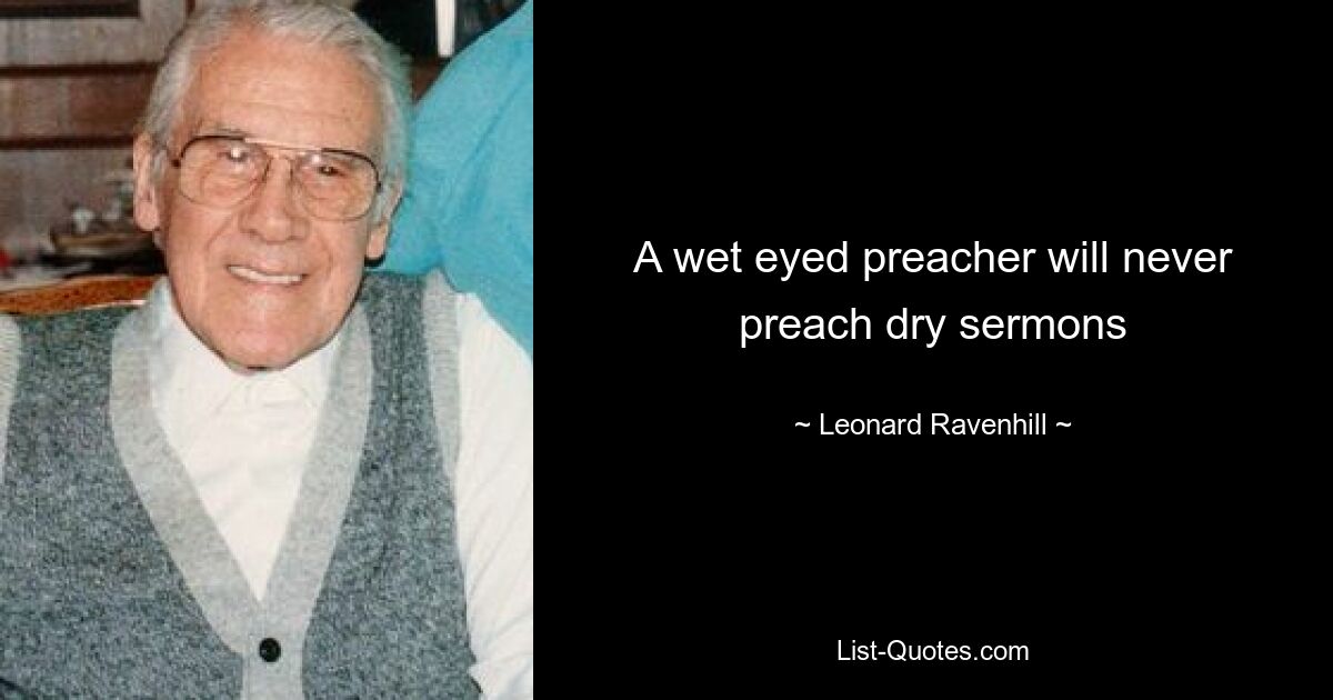 A wet eyed preacher will never preach dry sermons — © Leonard Ravenhill