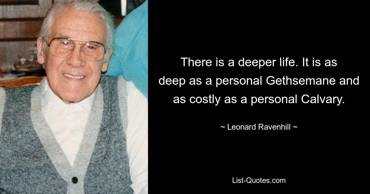 There is a deeper life. It is as deep as a personal Gethsemane and as costly as a personal Calvary. — © Leonard Ravenhill