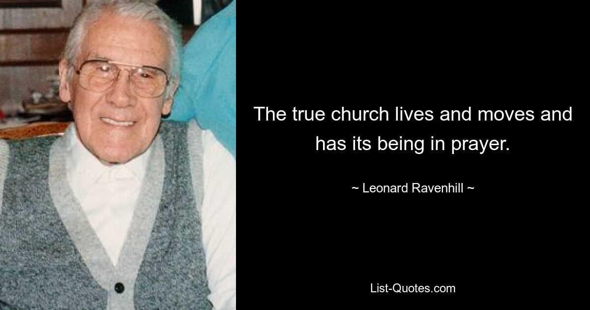 The true church lives and moves and has its being in prayer. — © Leonard Ravenhill