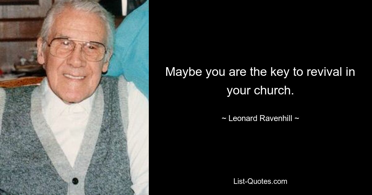 Maybe you are the key to revival in your church. — © Leonard Ravenhill