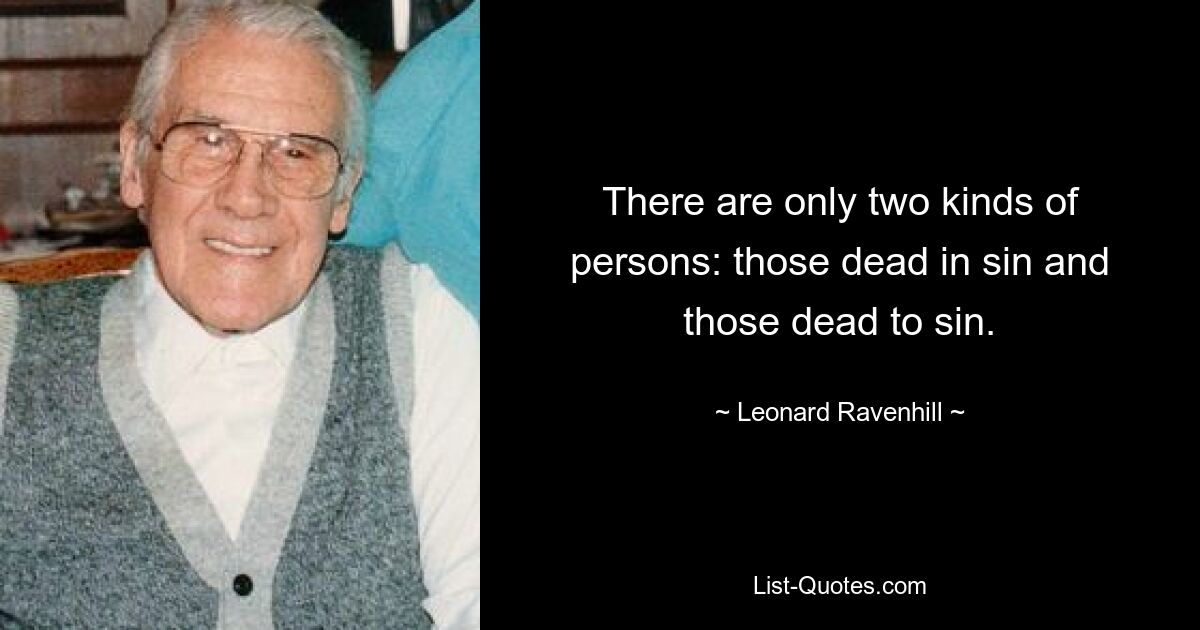 There are only two kinds of persons: those dead in sin and those dead to sin. — © Leonard Ravenhill