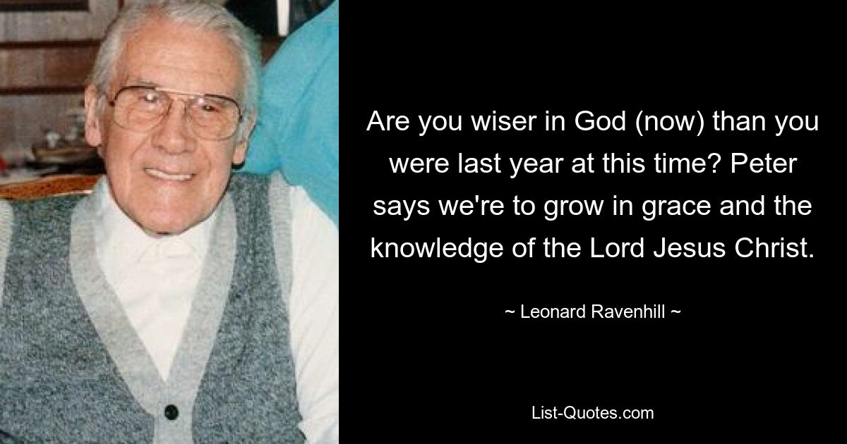 Стал ли ты мудрее в Боге (сейчас), чем был в прошлом году в это время? Петр говорит, что мы должны возрастать в благодати и познании Господа Иисуса Христа. — © Леонард Равенхилл 