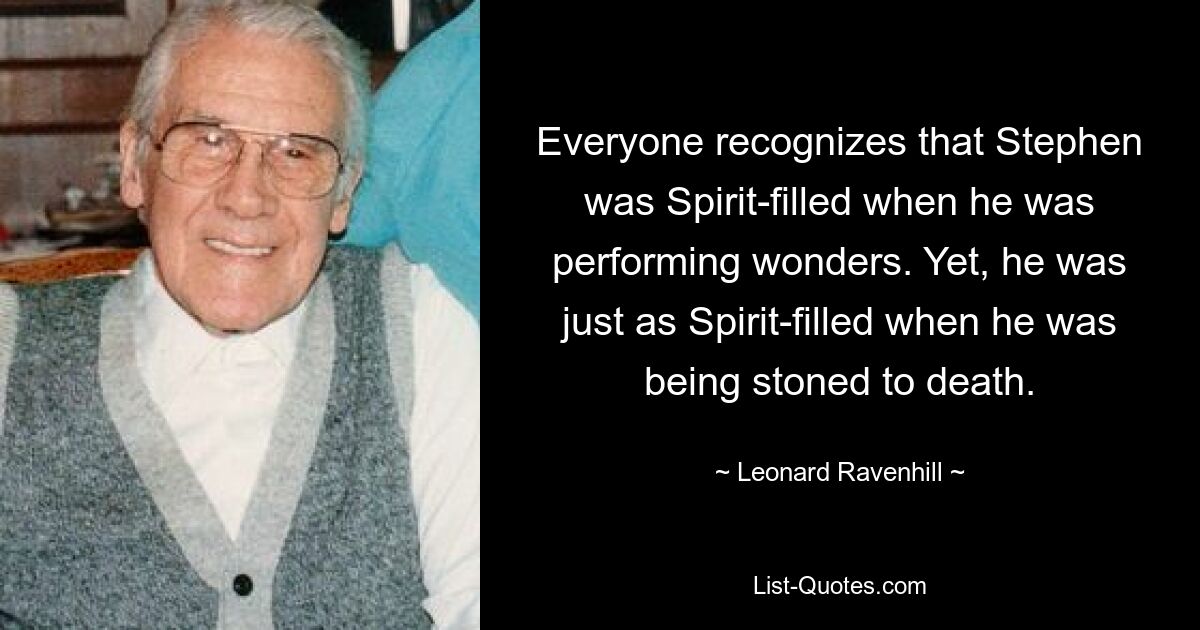 Jeder erkennt, dass Stephanus vom Heiligen Geist erfüllt war, als er Wunder vollbrachte. Dennoch war er genauso geisterfüllt, als er zu Tode gesteinigt wurde. — © Leonard Ravenhill