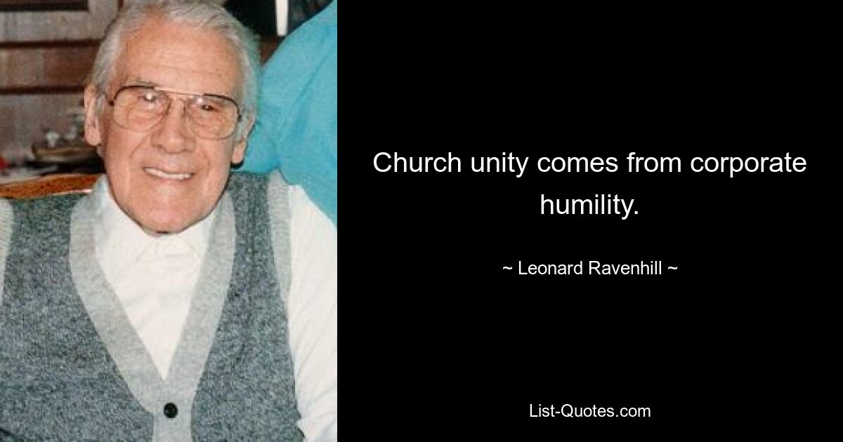 Church unity comes from corporate humility. — © Leonard Ravenhill