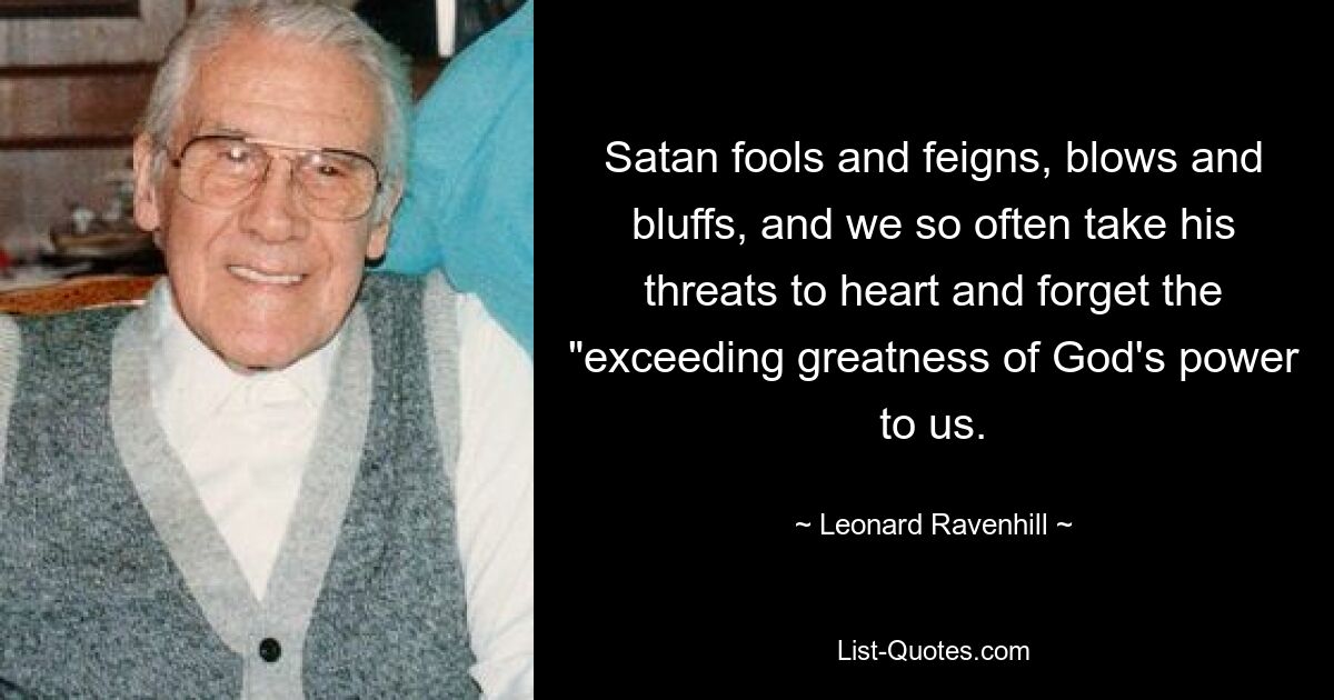 Satan fools and feigns, blows and bluffs, and we so often take his threats to heart and forget the "exceeding greatness of God's power to us. — © Leonard Ravenhill