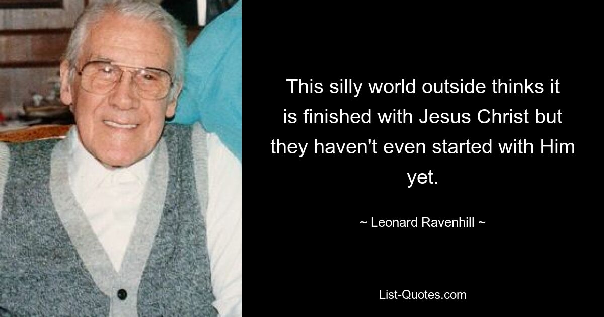 This silly world outside thinks it is finished with Jesus Christ but they haven't even started with Him yet. — © Leonard Ravenhill