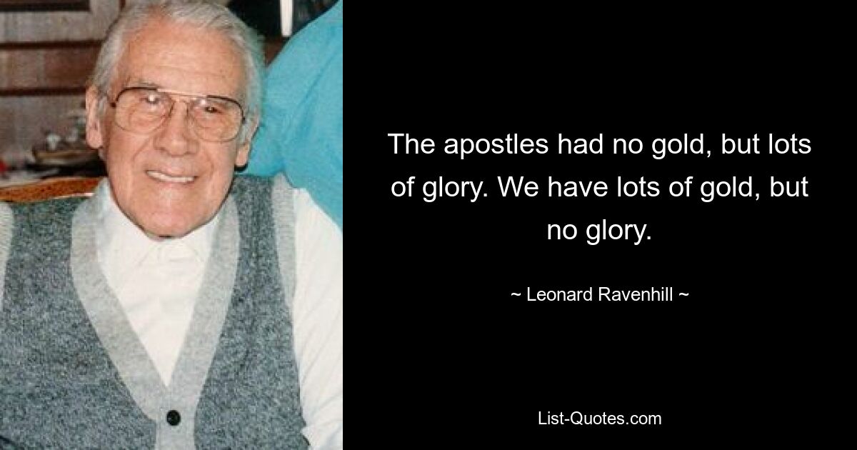 The apostles had no gold, but lots of glory. We have lots of gold, but no glory. — © Leonard Ravenhill