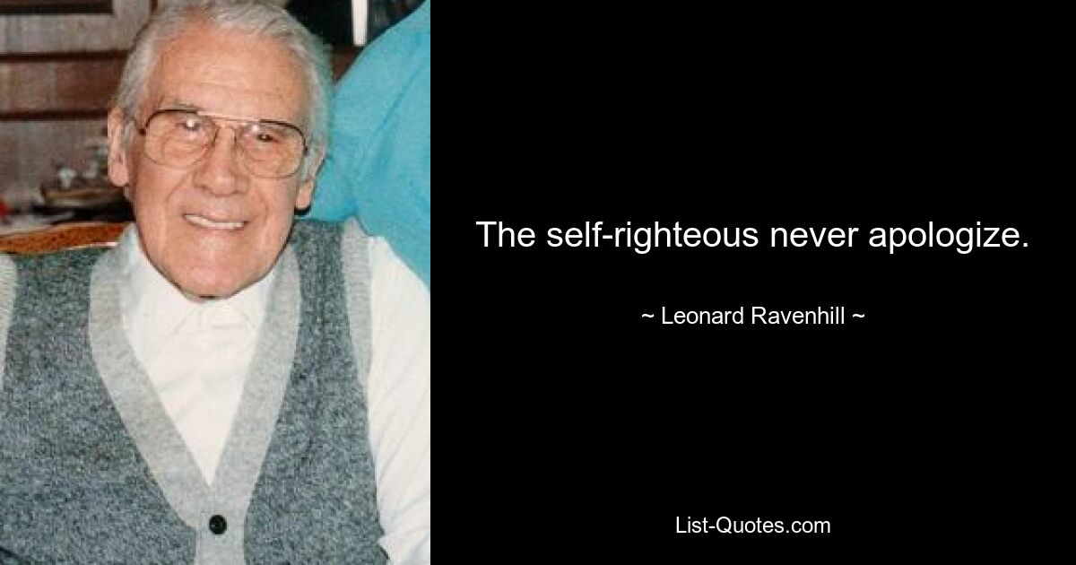 The self-righteous never apologize. — © Leonard Ravenhill