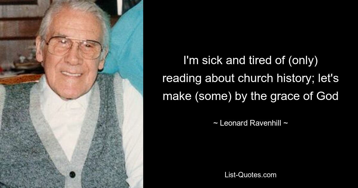 I'm sick and tired of (only) reading about church history; let's make (some) by the grace of God — © Leonard Ravenhill