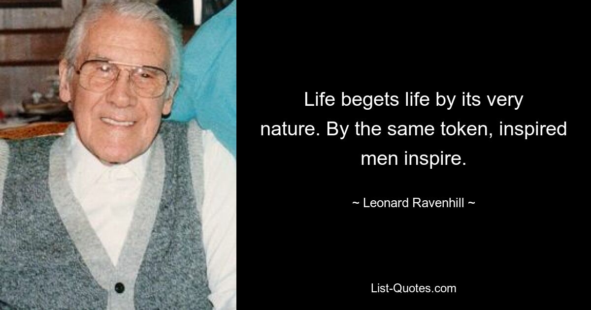 Life begets life by its very nature. By the same token, inspired men inspire. — © Leonard Ravenhill