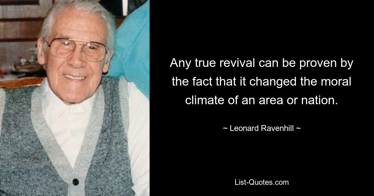 Any true revival can be proven by the fact that it changed the moral climate of an area or nation. — © Leonard Ravenhill