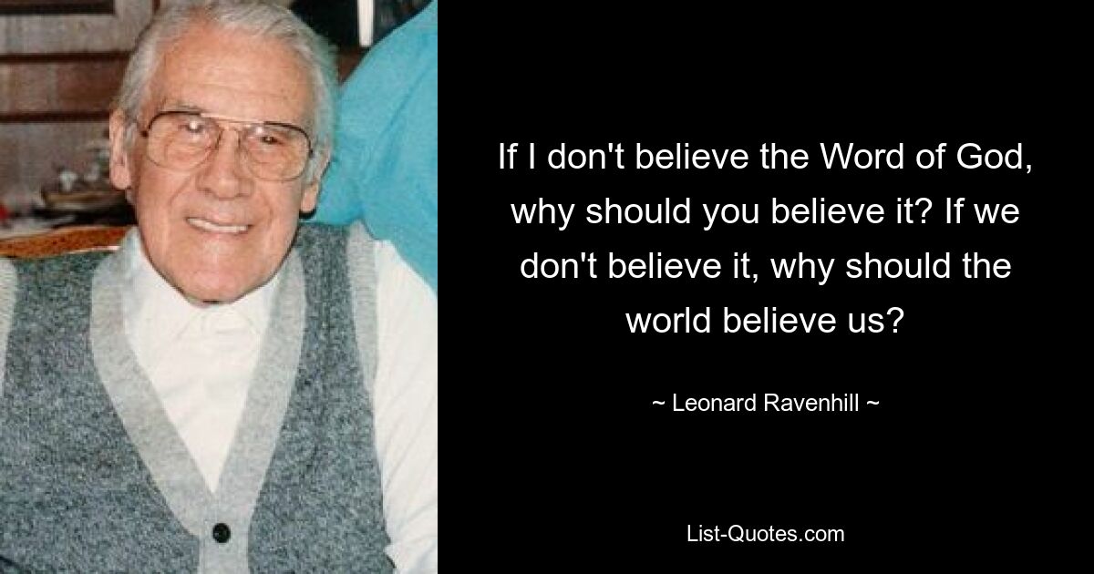 If I don't believe the Word of God, why should you believe it? If we don't believe it, why should the world believe us? — © Leonard Ravenhill