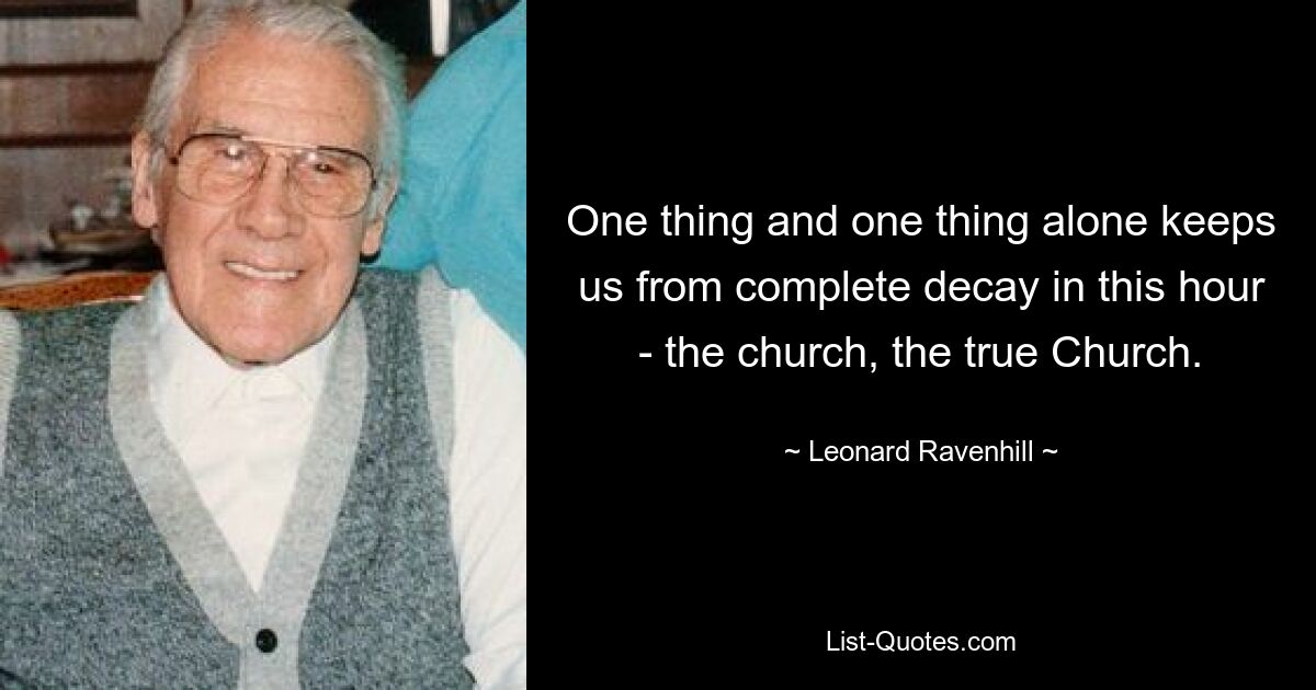 One thing and one thing alone keeps us from complete decay in this hour - the church, the true Church. — © Leonard Ravenhill