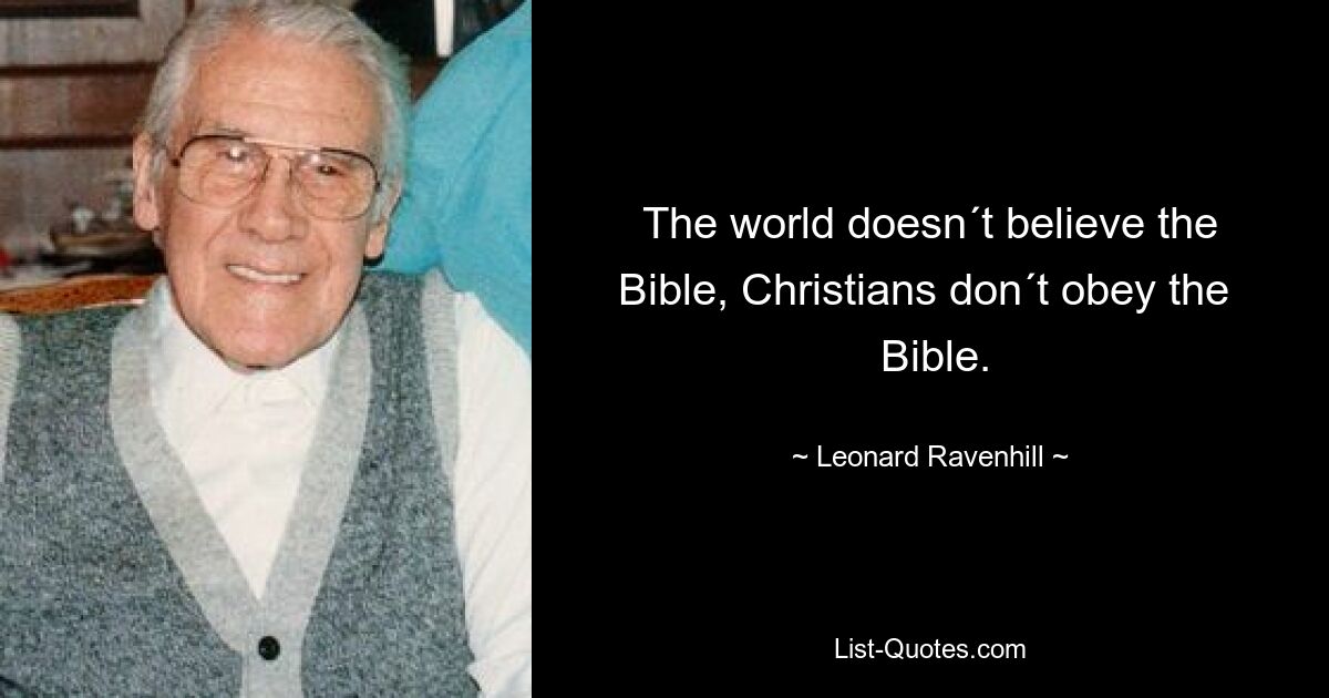 The world doesn´t believe the Bible, Christians don´t obey the 
 Bible. — © Leonard Ravenhill