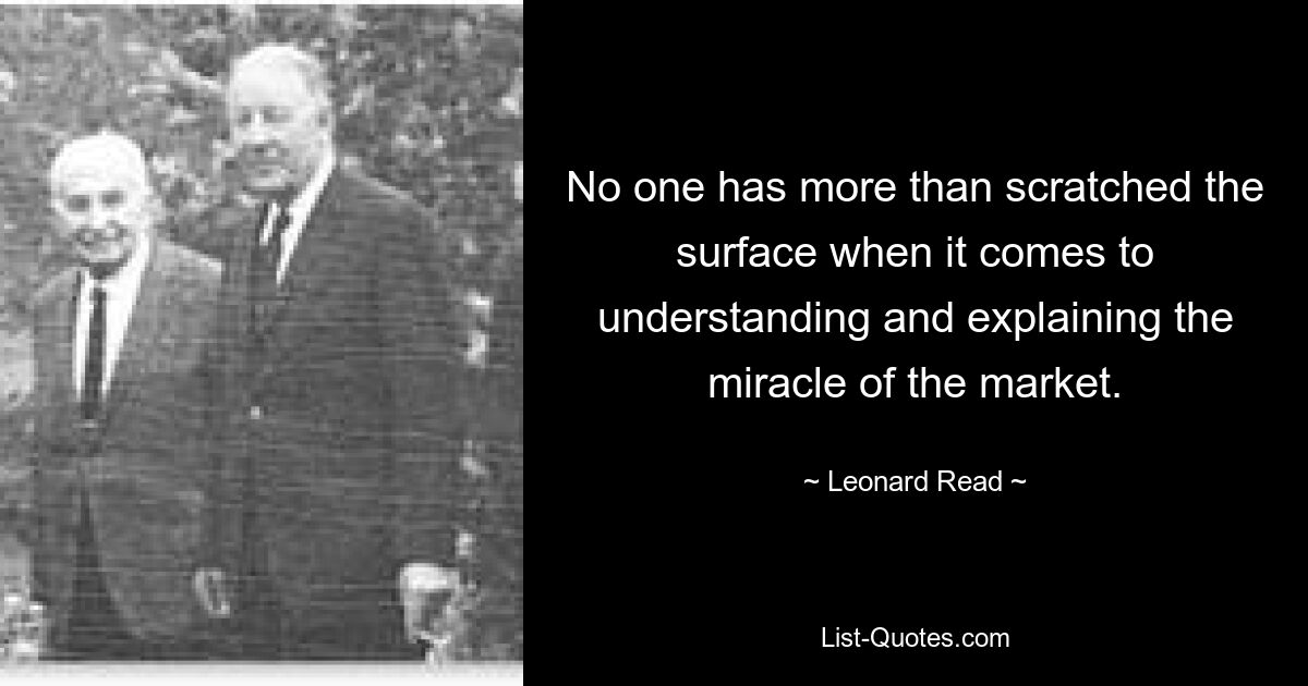 No one has more than scratched the surface when it comes to understanding and explaining the miracle of the market. — © Leonard Read