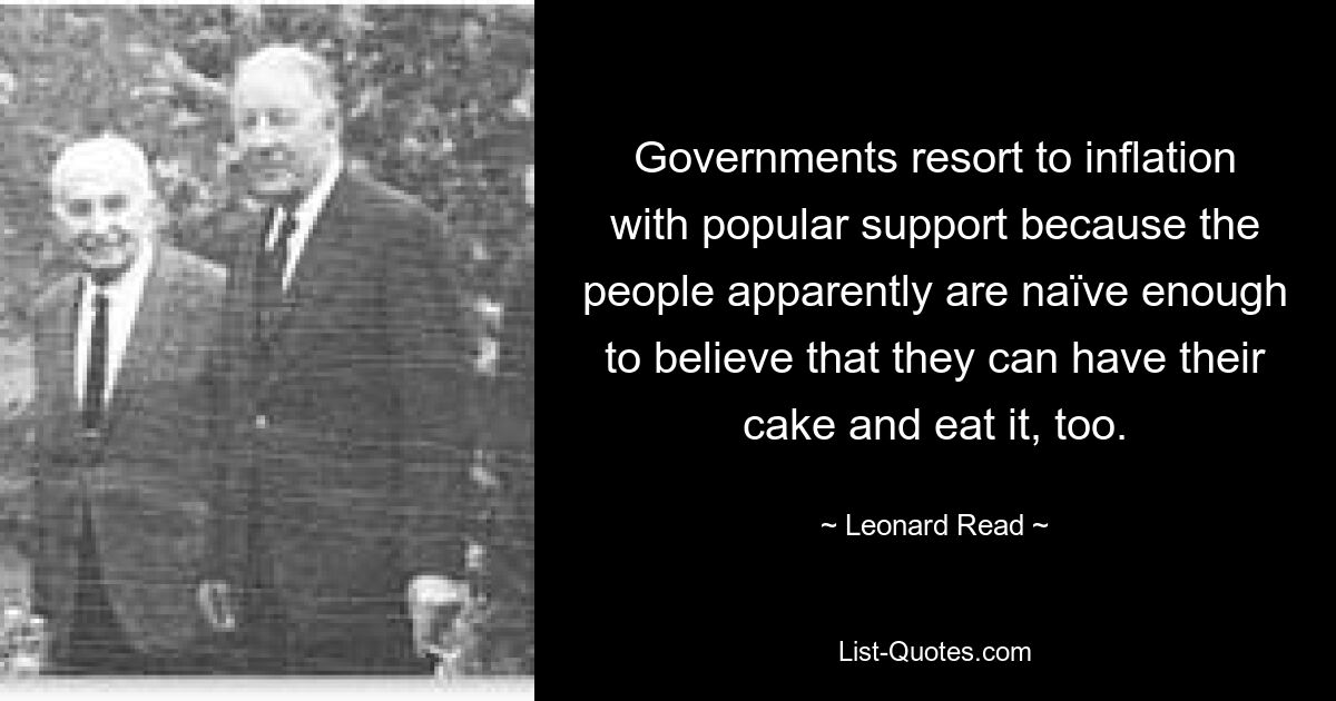 Governments resort to inflation with popular support because the people apparently are naïve enough to believe that they can have their cake and eat it, too. — © Leonard Read