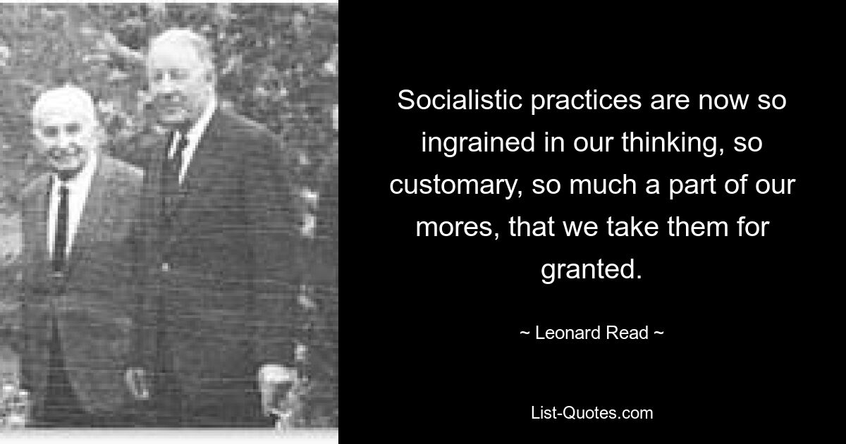 Sozialistische Praktiken sind mittlerweile so tief in unserem Denken verwurzelt, so üblich, so sehr Teil unserer Sitten, dass wir sie für selbstverständlich halten. — © Leonard Read 