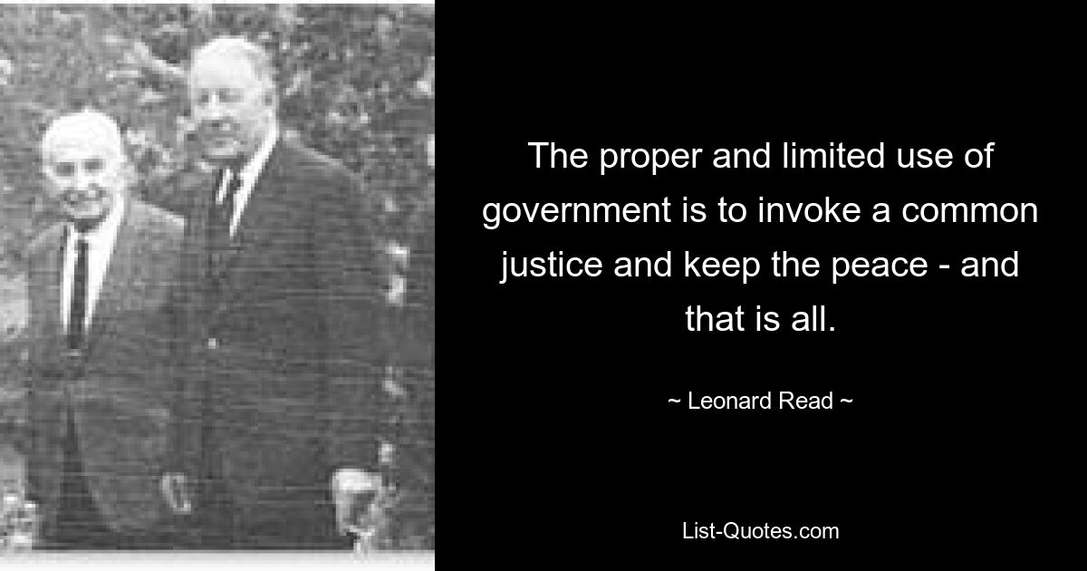 The proper and limited use of government is to invoke a common justice and keep the peace - and that is all. — © Leonard Read