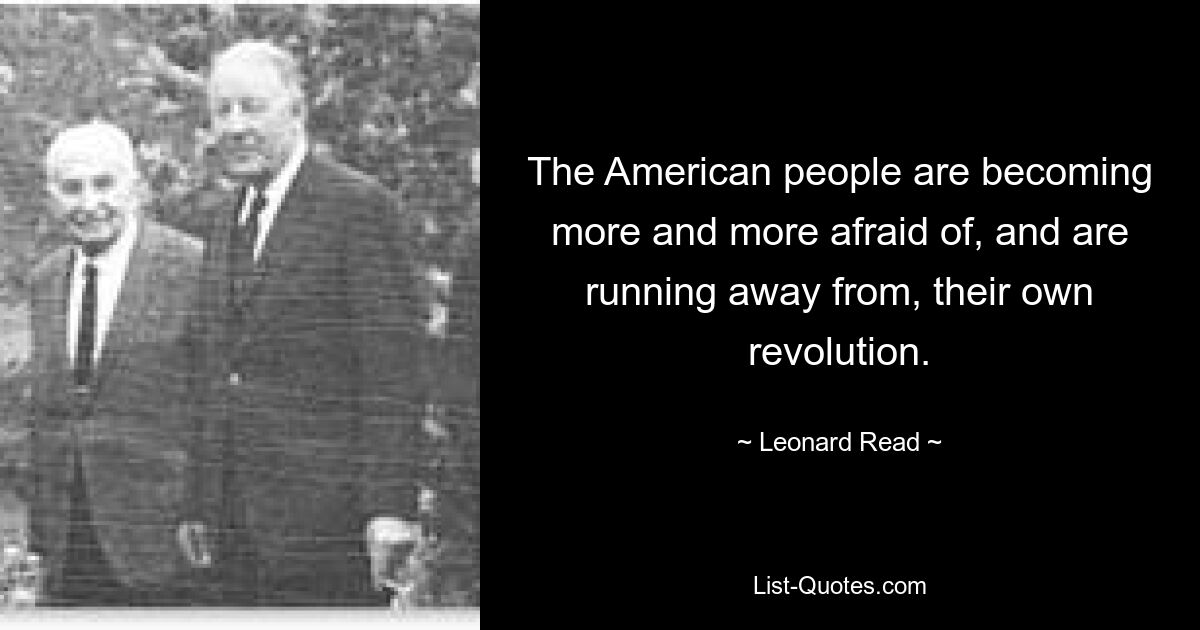 The American people are becoming more and more afraid of, and are running away from, their own revolution. — © Leonard Read