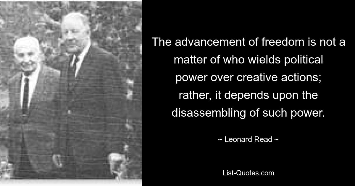 Продвижение свободы не зависит от того, кто обладает политической властью над творческими действиями; скорее, это зависит от демонтажа такой власти. — © Леонард Рид 