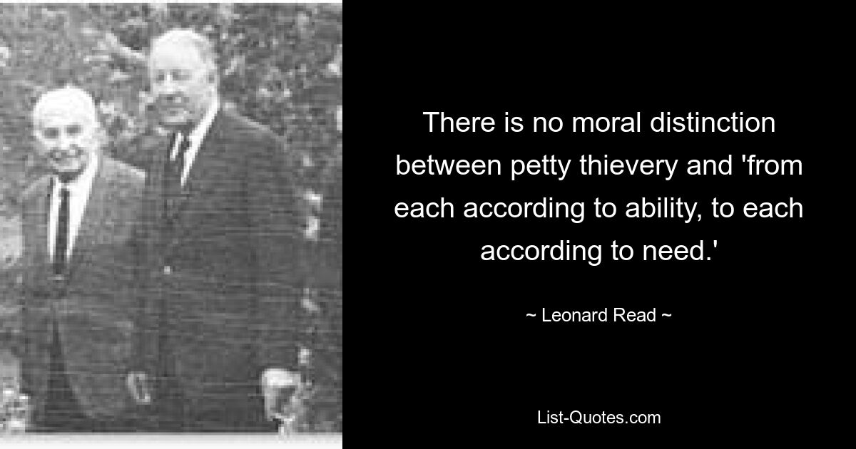 There is no moral distinction between petty thievery and 'from each according to ability, to each according to need.' — © Leonard Read