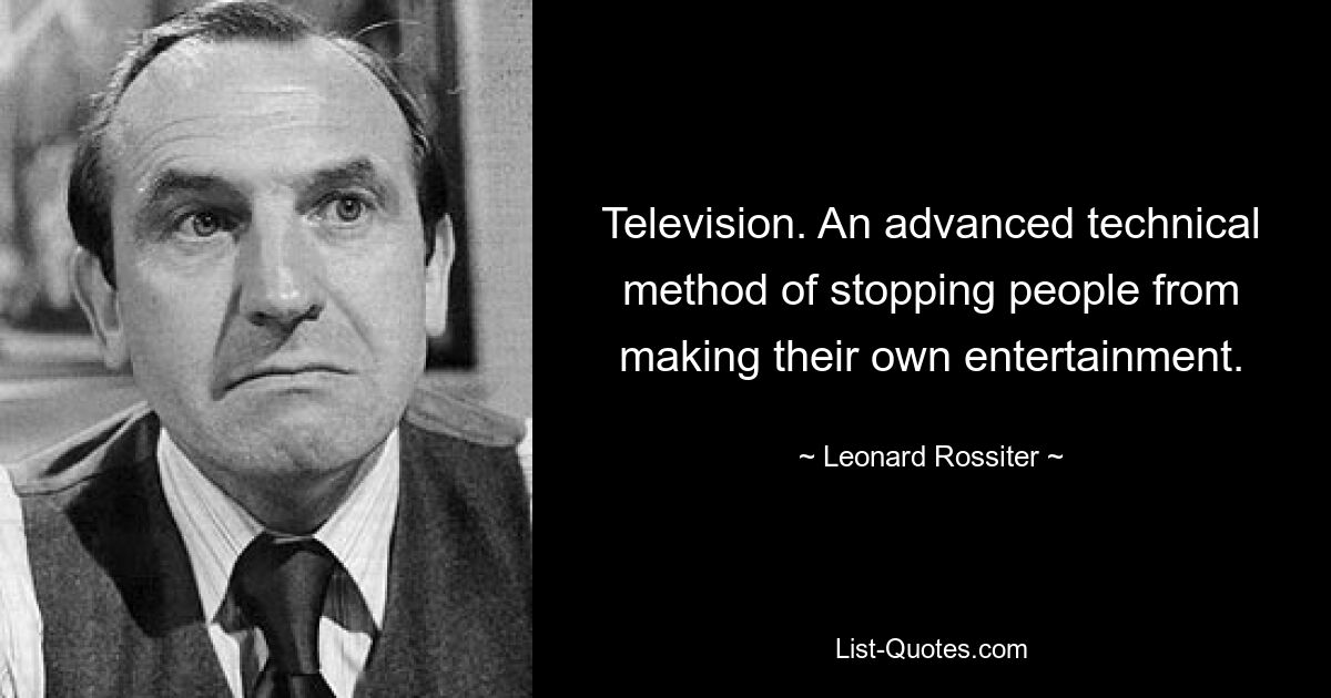 Television. An advanced technical method of stopping people from making their own entertainment. — © Leonard Rossiter