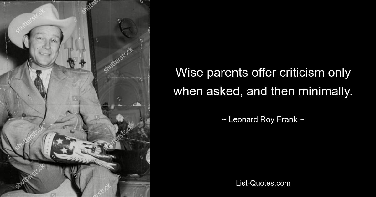 Wise parents offer criticism only when asked, and then minimally. — © Leonard Roy Frank