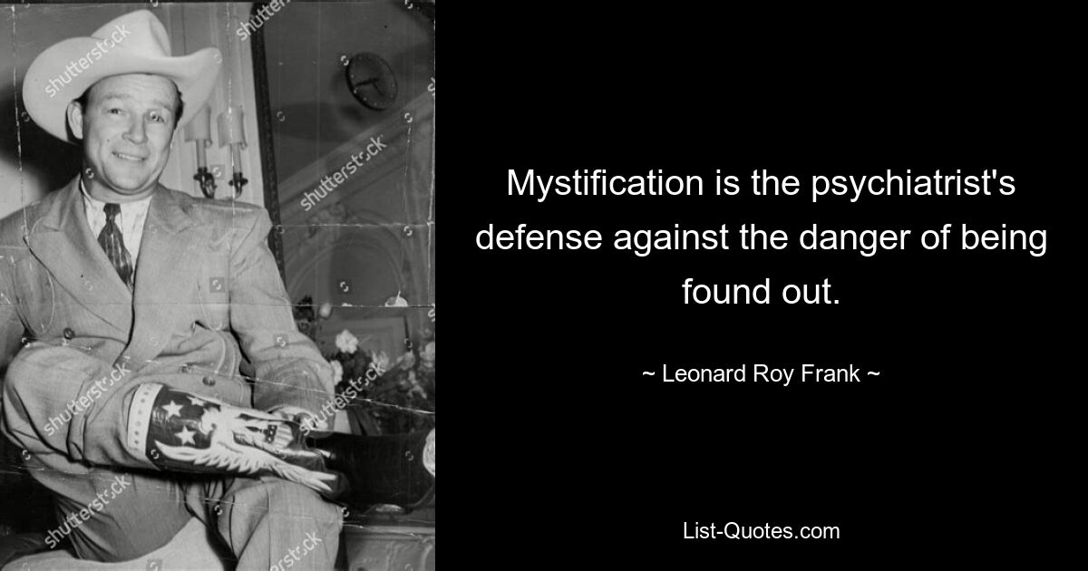 Mystification is the psychiatrist's defense against the danger of being found out. — © Leonard Roy Frank