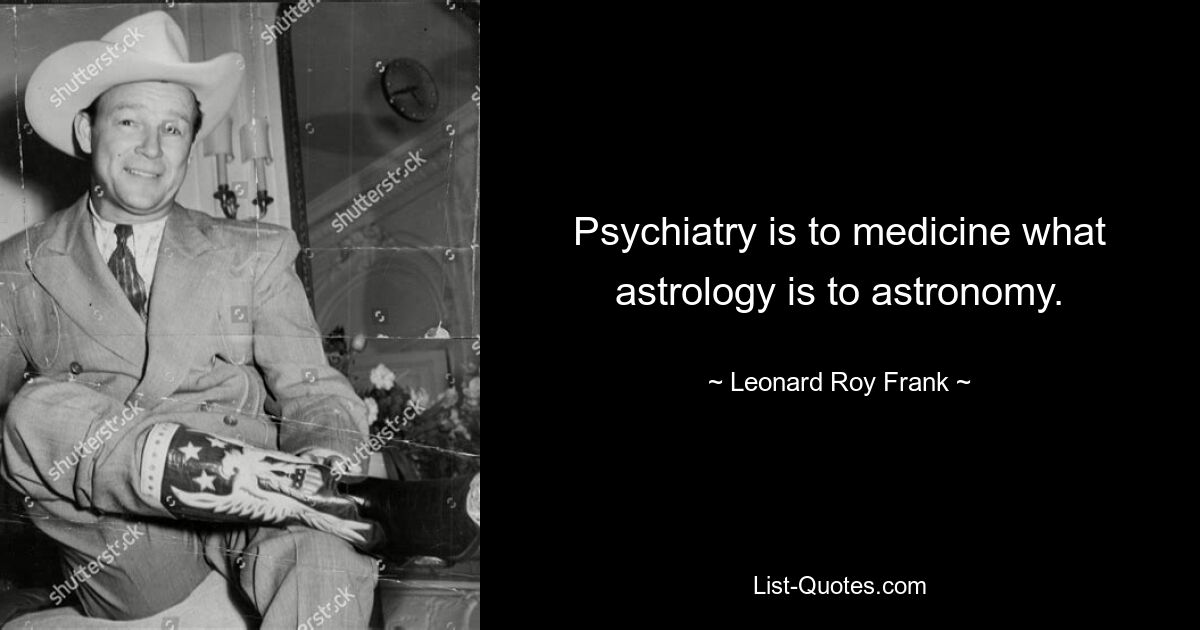 Psychiatry is to medicine what astrology is to astronomy. — © Leonard Roy Frank