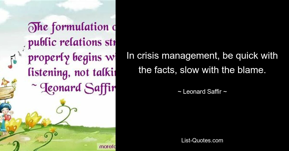 In crisis management, be quick with the facts, slow with the blame. — © Leonard Saffir