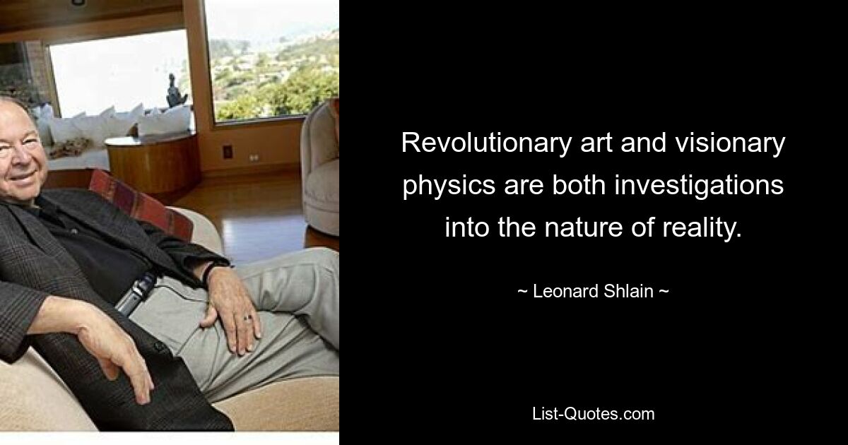 Revolutionary art and visionary physics are both investigations into the nature of reality. — © Leonard Shlain