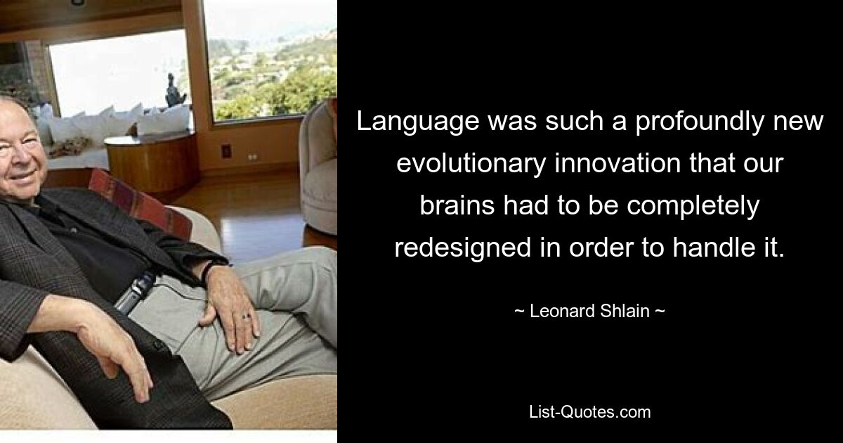 Language was such a profoundly new evolutionary innovation that our brains had to be completely redesigned in order to handle it. — © Leonard Shlain